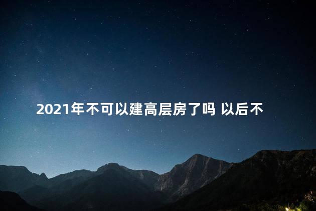 2021年不可以建高层房了吗 以后不让建高层了吗